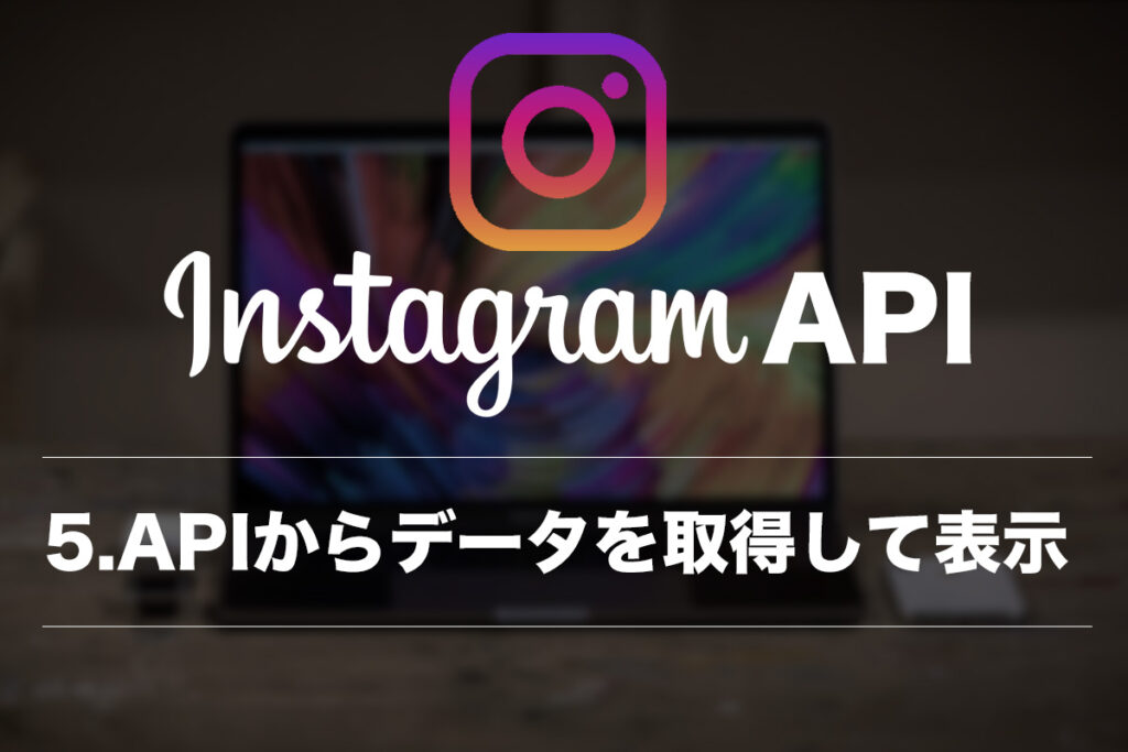 InstagramのフィードをAPIでサイトに組み込む方法5〜APIにアクセスして一覧を表示する