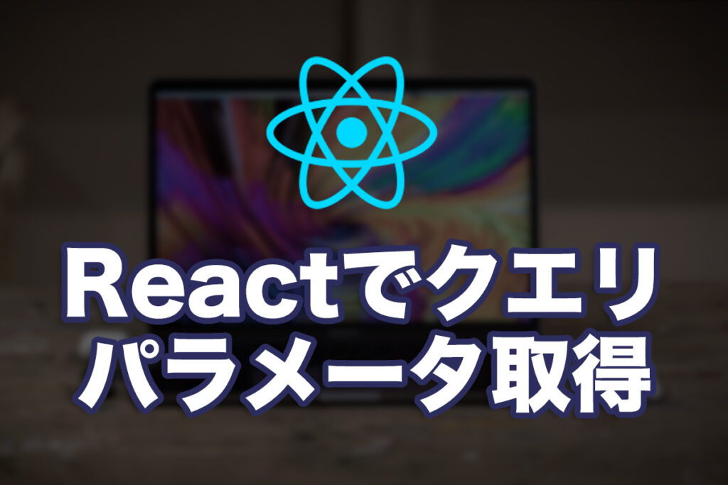 ReactでURLからクエリパラメーターを取得してみた