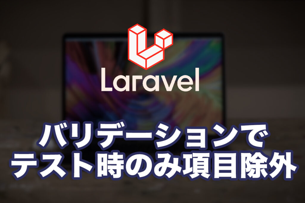 Laravelのバリデーションでテスト時のみ項目を除外する