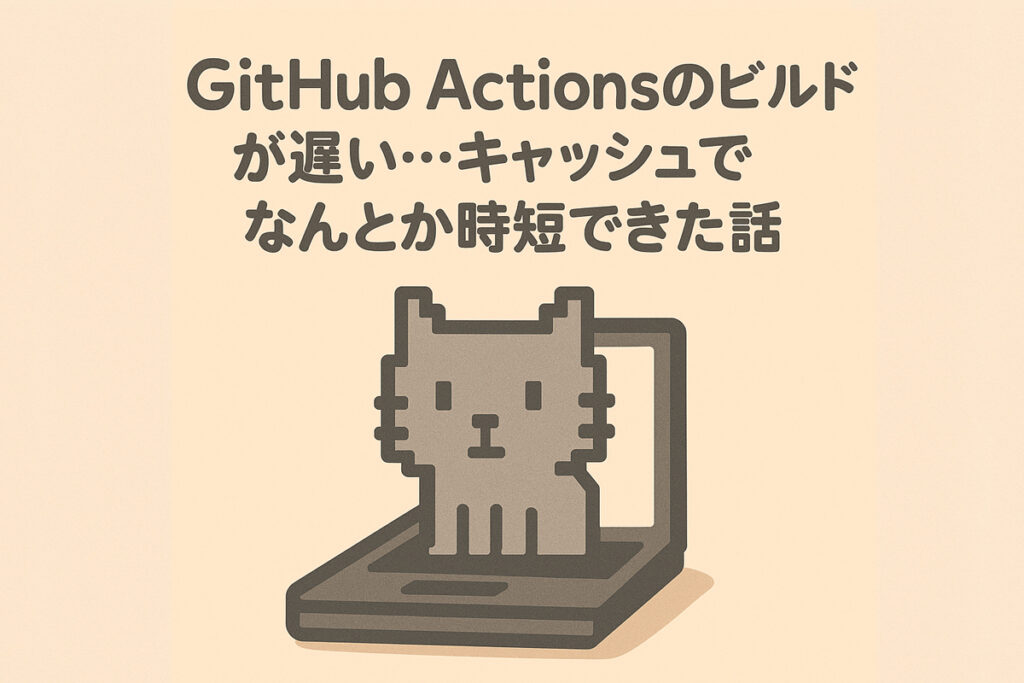 GitHub Actionsのビルドが遅い…キャッシュでなんとか時短できた話