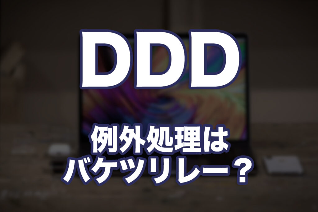ドメイン駆動設計(DDD)ってなに?第6回:例外はバケツリレー?DDDっぽい設計と責任の渡し方