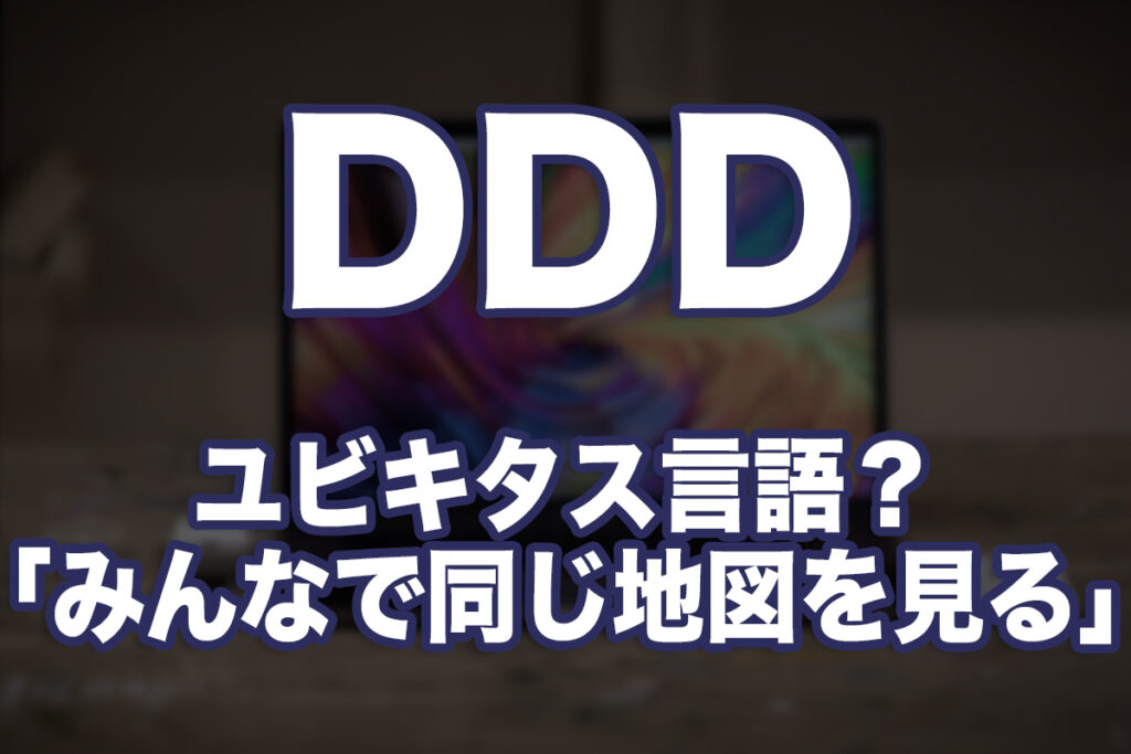 ドメイン駆動設計(DDD)ってなに?第7回:ユビキタス言語ってなに?「みんなで同じ地図を見る」ってことかも