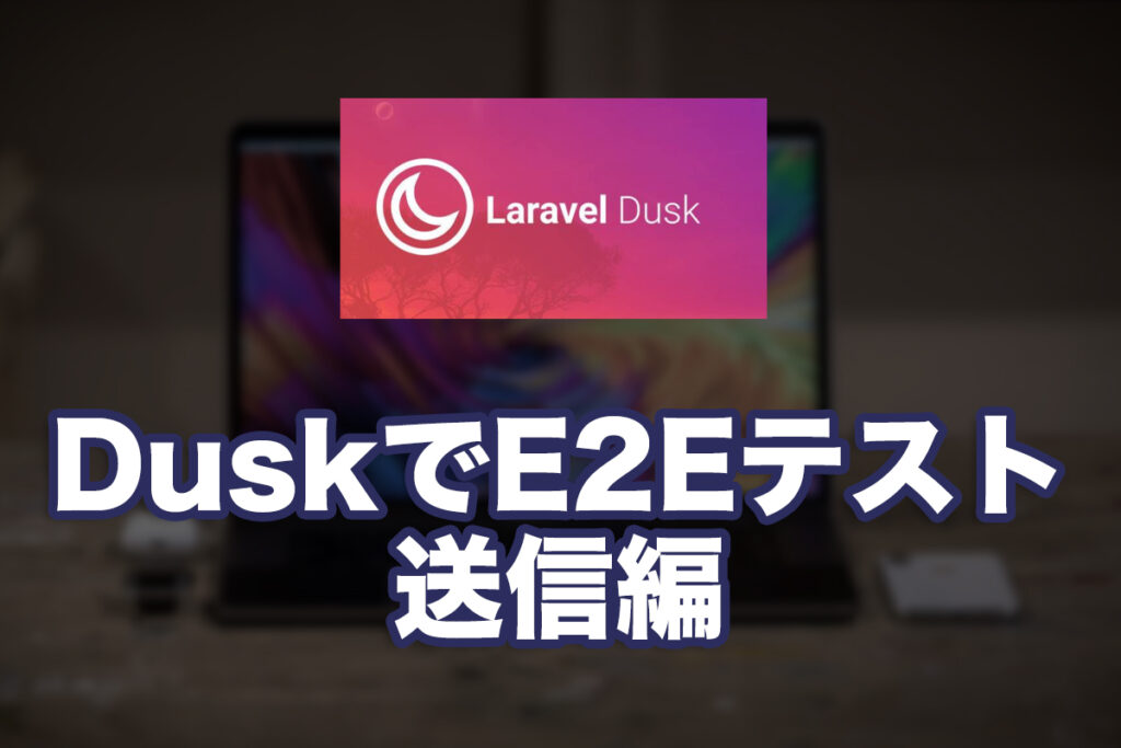 Laravel DuskでE2Eテストを書いてみた(送信編)