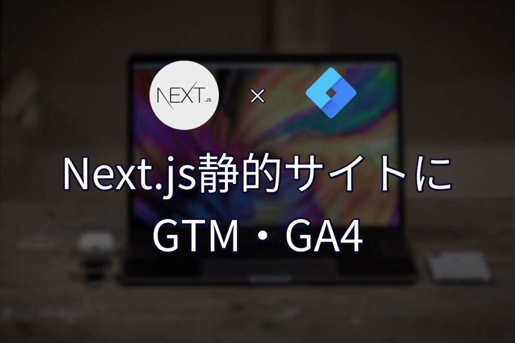 GTM・GA4をNext.jsの静的書き出しサイトに入れる